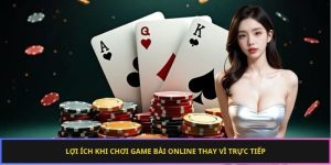Lợi ích khi chơi game bài online thay vì trực tiếp